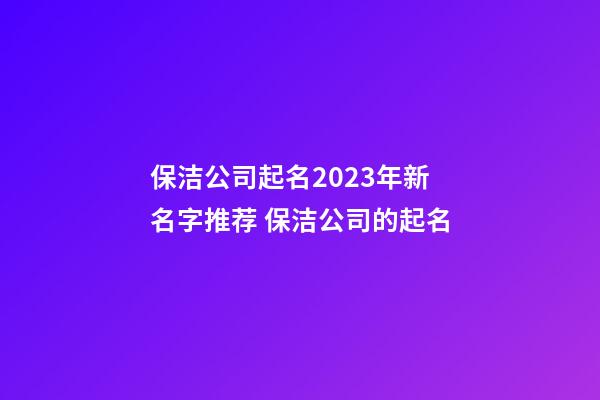 保洁公司起名2023年新名字推荐 保洁公司的起名-第1张-公司起名-玄机派